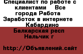 Специалист по работе с клиентами  - Все города Работа » Заработок в интернете   . Кабардино-Балкарская респ.,Нальчик г.